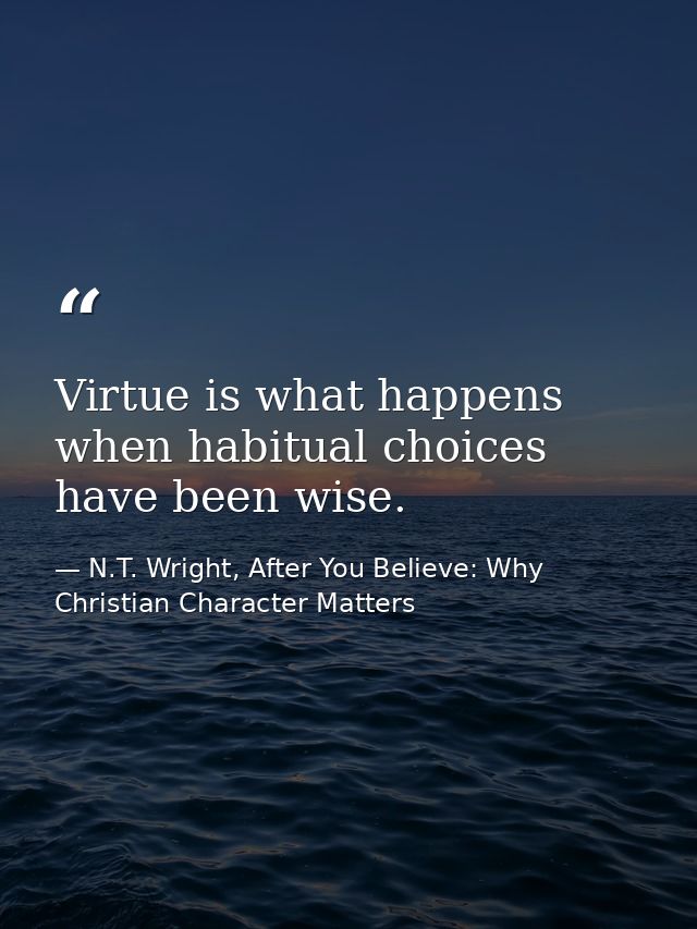 Virtue is what happens when habitual choices have been wise. — N.T. Wright, After You Believe: Why Christian Character Matters