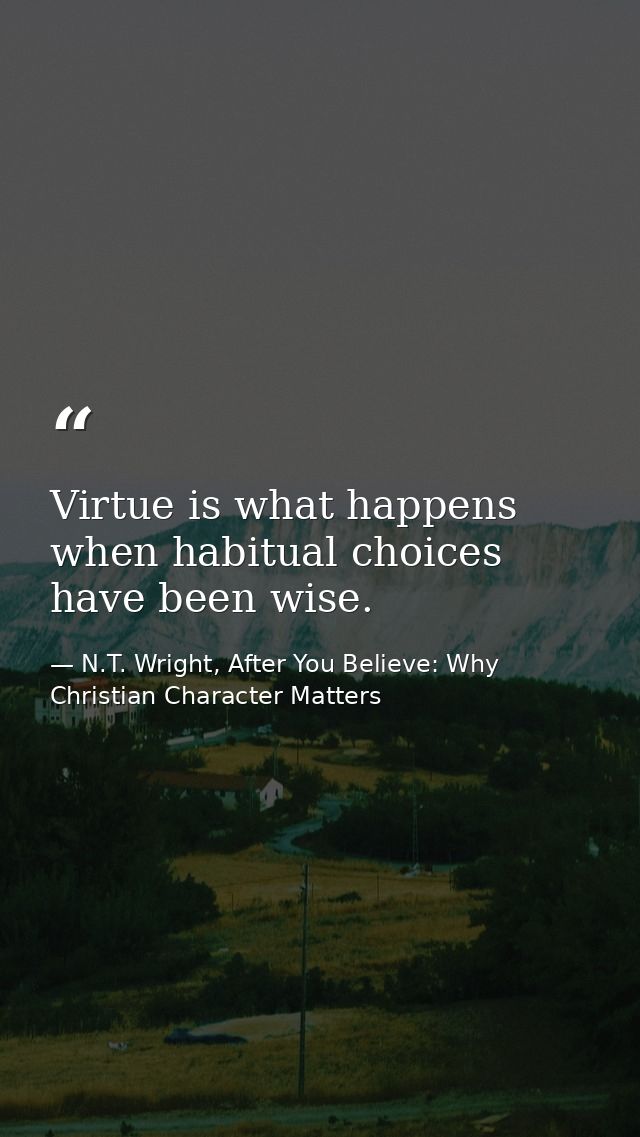 Virtue is what happens when habitual choices have been wise. — N.T. Wright, After You Believe: Why Christian Character Matters