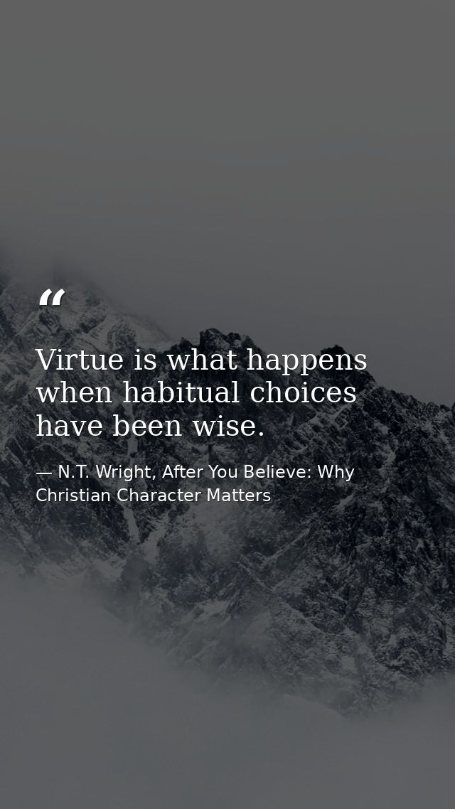 Virtue is what happens when habitual choices have been wise. — N.T. Wright, After You Believe: Why Christian Character Matters
