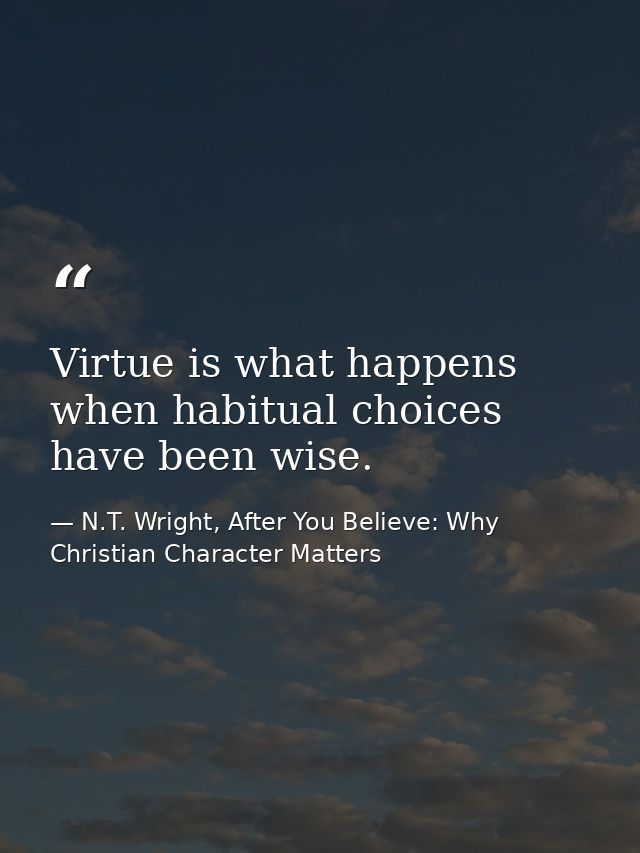 Virtue is what happens when habitual choices have been wise. — N.T. Wright, After You Believe: Why Christian Character Matters