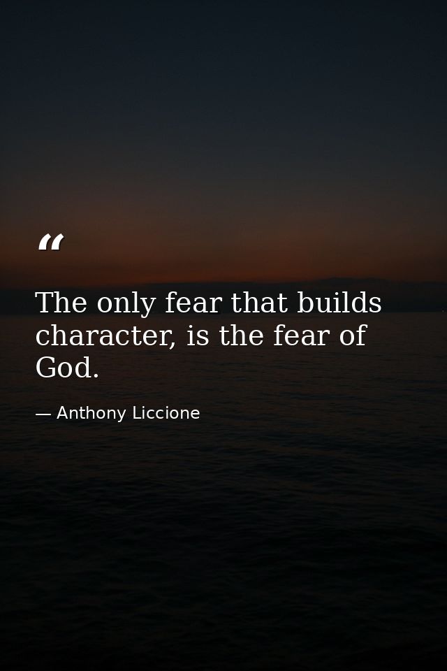The only fear that builds character, is the fear of God. — Anthony Liccione