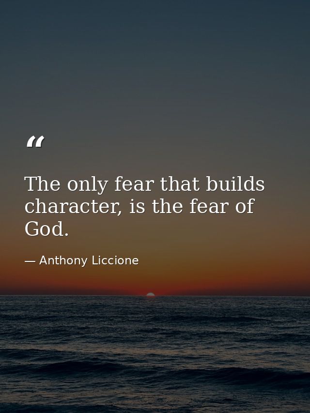 The only fear that builds character, is the fear of God. — Anthony Liccione