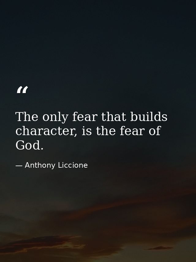 The only fear that builds character, is the fear of God. — Anthony Liccione