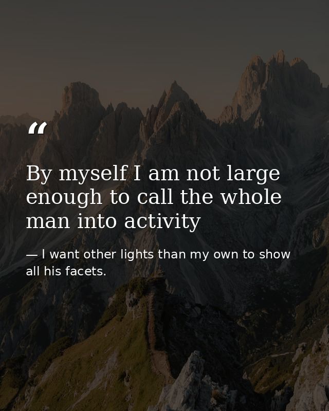 By myself I am not large enough to call the whole man into activity — I want other lights than my own to show all his facets.