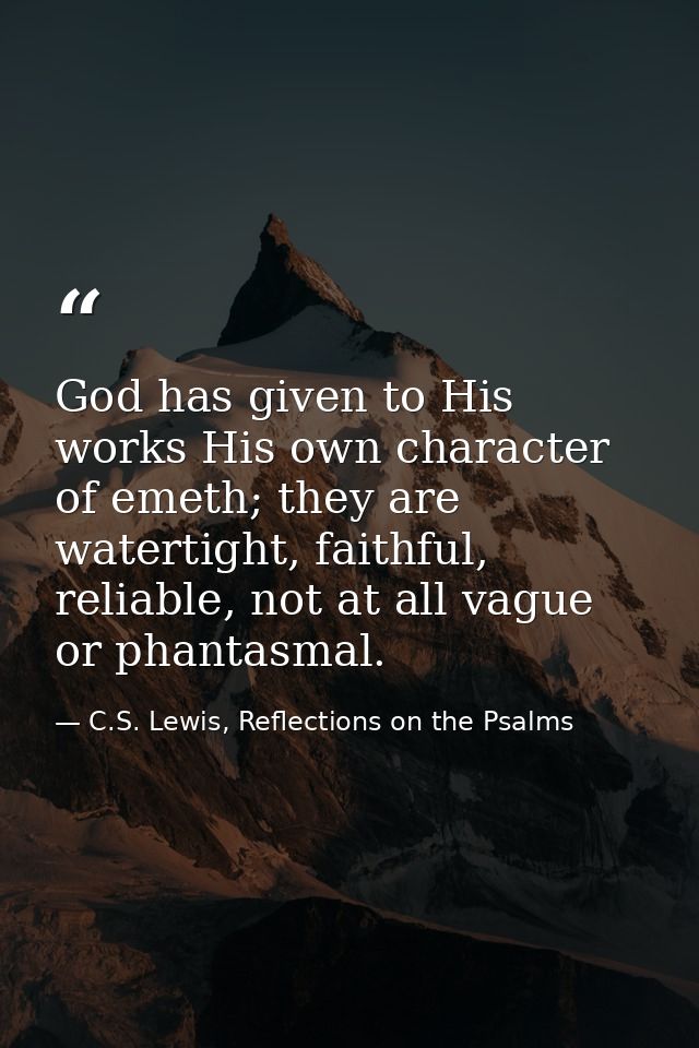 God has given to His works His own character of emeth; they are watertight, faithful, reliable, not at all vague or phan — C.S. Lewis, Reflections on the Psalms