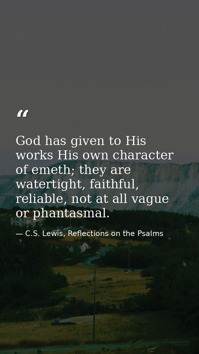 God has given to His works His own character of emeth; they are watertight, faithful, reliable, not at all vague or phan — C.S. Lewis, Reflections on the Psalms