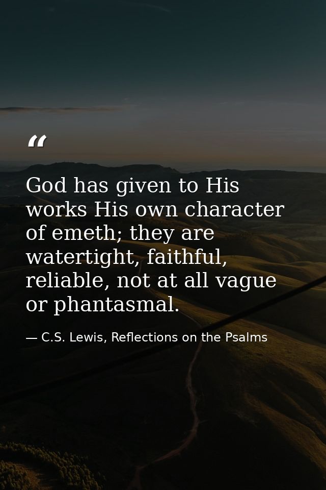 God has given to His works His own character of emeth; they are watertight, faithful, reliable, not at all vague or phan — C.S. Lewis, Reflections on the Psalms