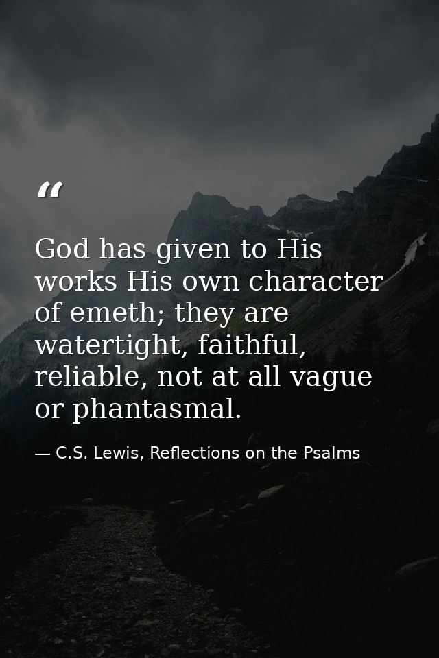 God has given to His works His own character of emeth; they are watertight, faithful, reliable, not at all vague or phan — C.S. Lewis, Reflections on the Psalms