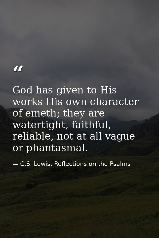 God has given to His works His own character of emeth; they are watertight, faithful, reliable, not at all vague or phan — C.S. Lewis, Reflections on the Psalms