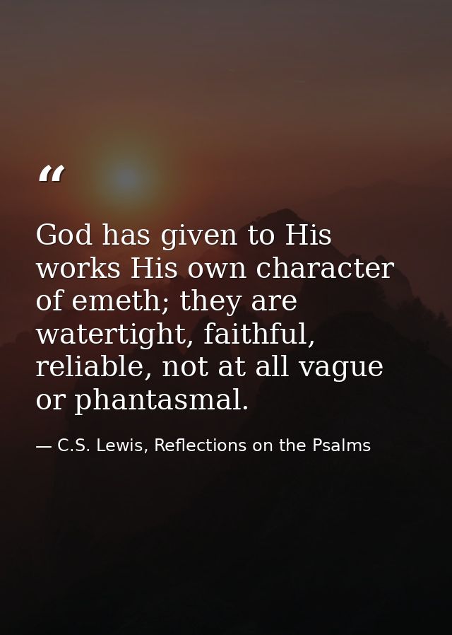 God has given to His works His own character of emeth; they are watertight, faithful, reliable, not at all vague or phan — C.S. Lewis, Reflections on the Psalms
