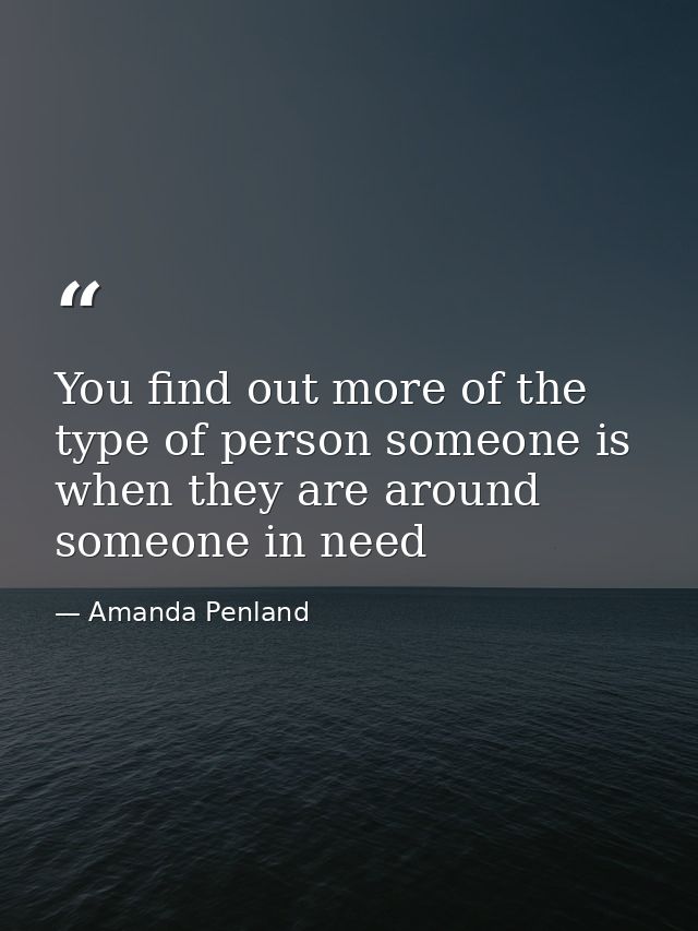 You find out more of the type of person someone is when they are around someone in need — Amanda Penland