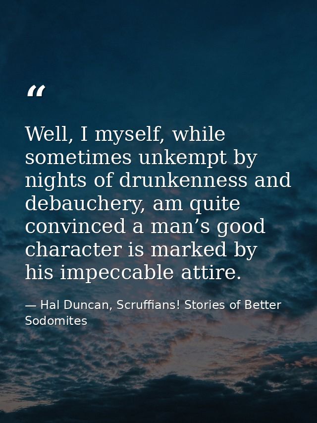 Well, I myself, while sometimes unkempt by nights of drunkenness and debauchery, am quite convinced a man’s good charact — Hal Duncan, Scruffians! Stories of Better Sodomites