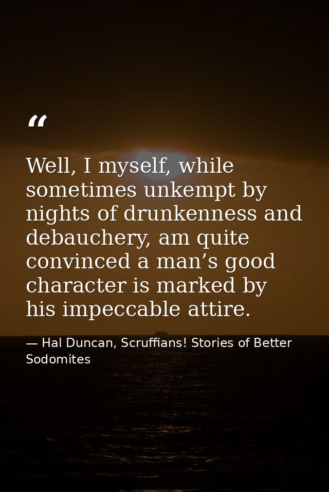 Well, I myself, while sometimes unkempt by nights of drunkenness and debauchery, am quite convinced a man’s good charact — Hal Duncan, Scruffians! Stories of Better Sodomites