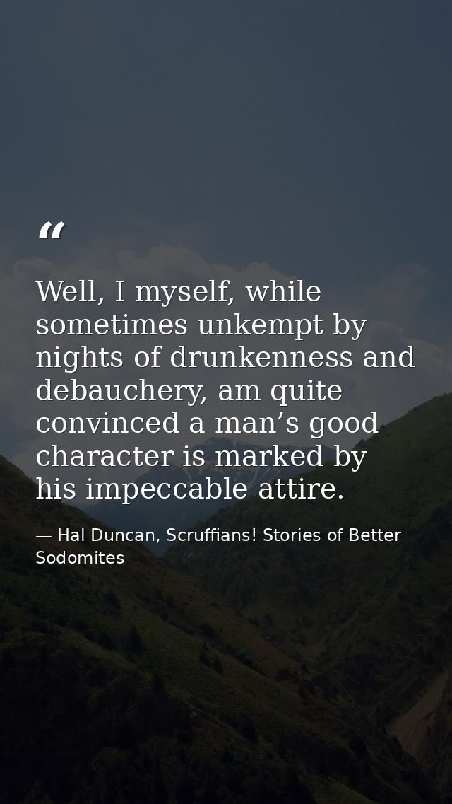 Well, I myself, while sometimes unkempt by nights of drunkenness and debauchery, am quite convinced a man’s good charact — Hal Duncan, Scruffians! Stories of Better Sodomites