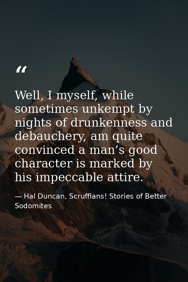 Well, I myself, while sometimes unkempt by nights of drunkenness and debauchery, am quite convinced a man’s good charact — Hal Duncan, Scruffians! Stories of Better Sodomites