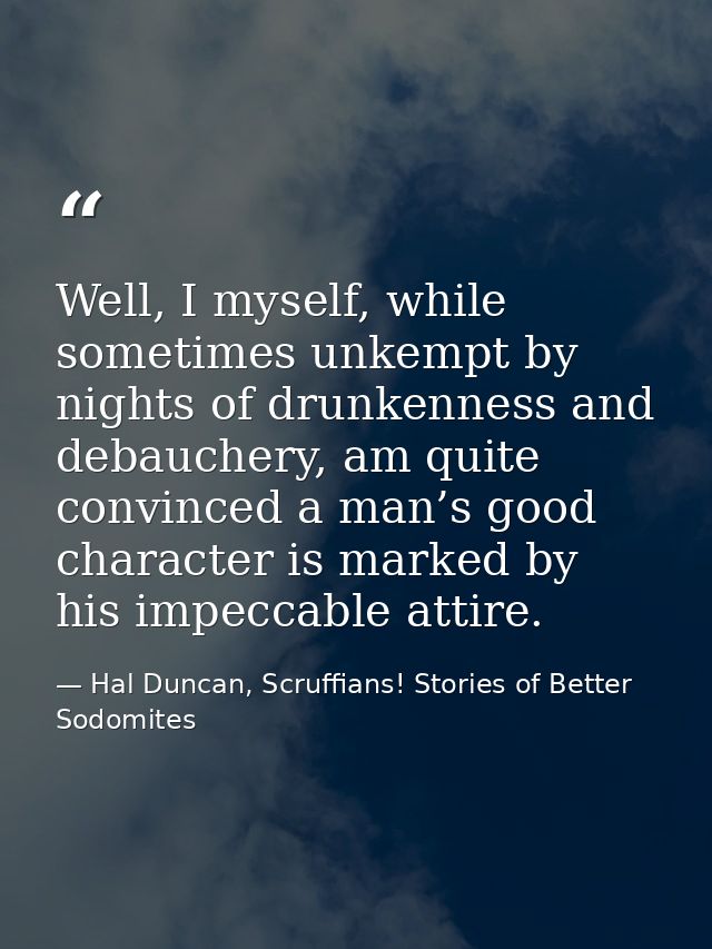 Well, I myself, while sometimes unkempt by nights of drunkenness and debauchery, am quite convinced a man’s good charact — Hal Duncan, Scruffians! Stories of Better Sodomites