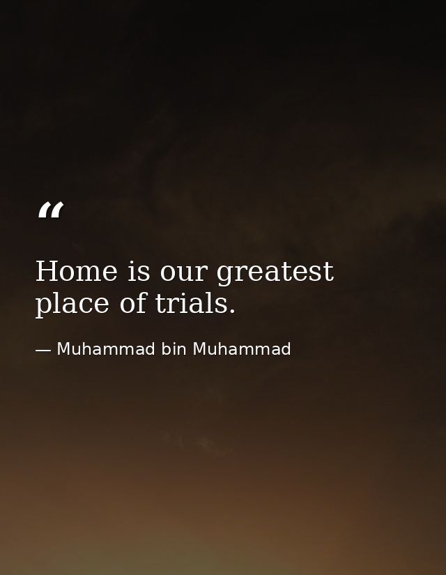 Home is our greatest place of trials. — Muhammad bin Muhammad