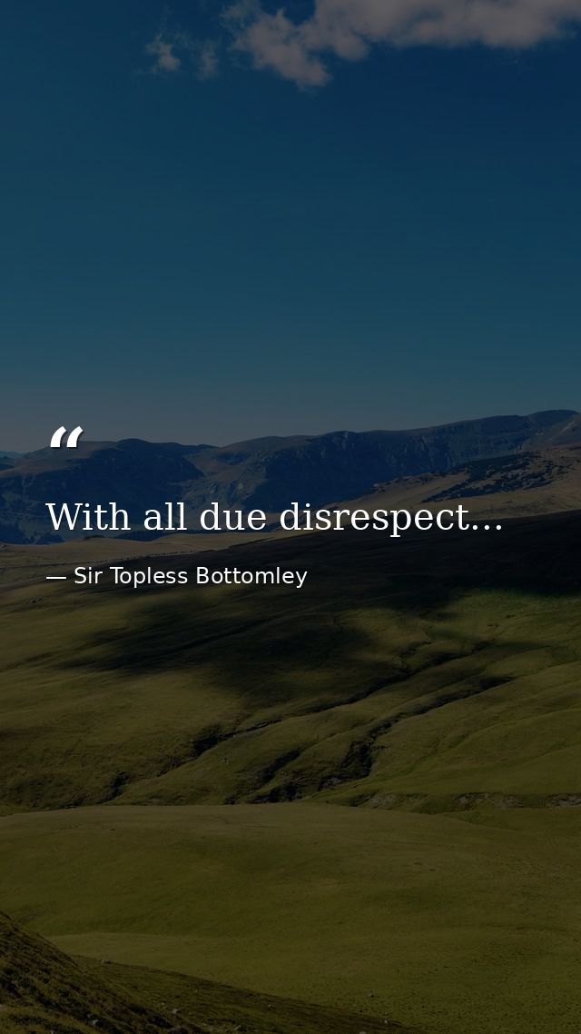 With all due disrespect... — Sir Topless Bottomley