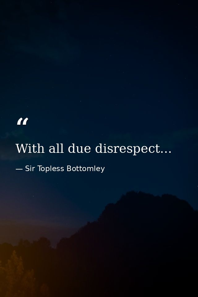 With all due disrespect... — Sir Topless Bottomley