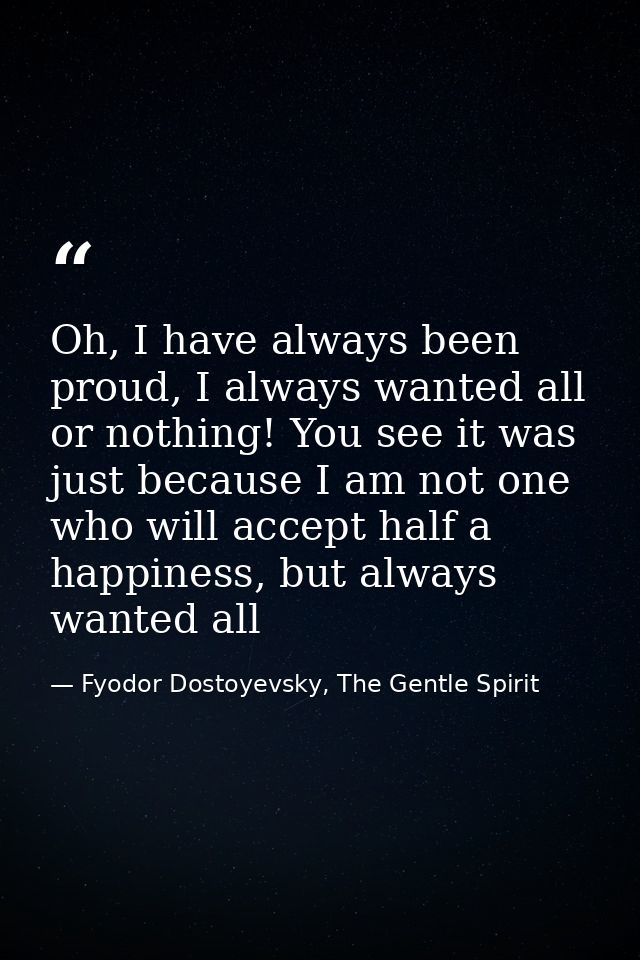 Oh, I have always been proud, I always wanted all or nothing! You see it was just because I am not one who will accept h — Fyodor Dostoyevsky, The Gentle Spirit