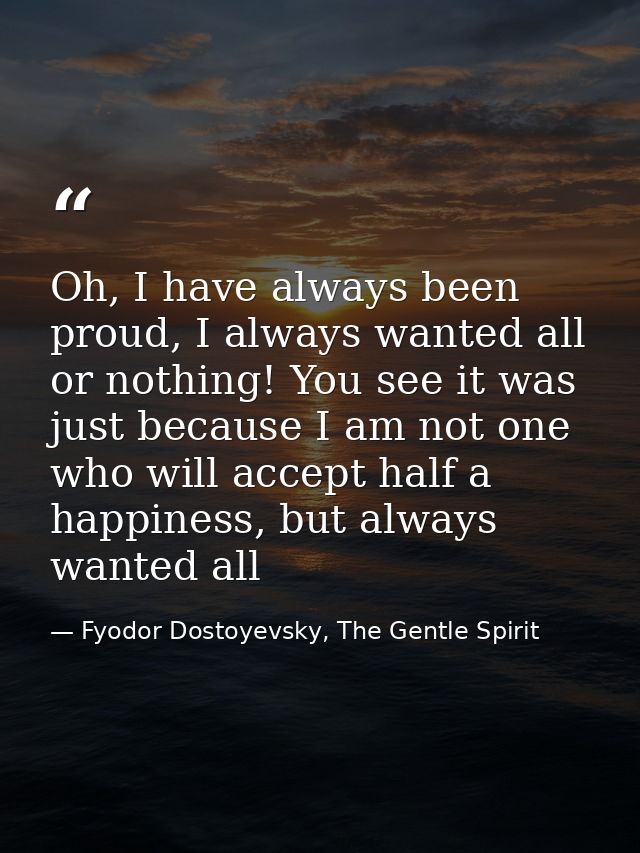 Oh, I have always been proud, I always wanted all or nothing! You see it was just because I am not one who will accept h — Fyodor Dostoyevsky, The Gentle Spirit