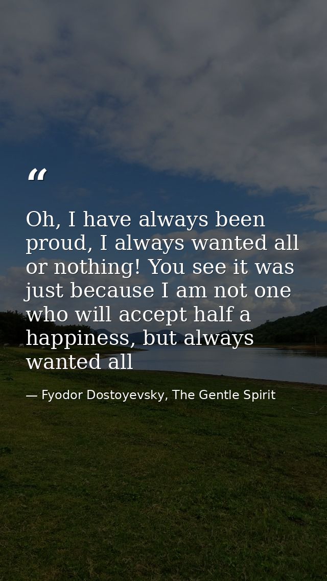 Oh, I have always been proud, I always wanted all or nothing! You see it was just because I am not one who will accept h — Fyodor Dostoyevsky, The Gentle Spirit