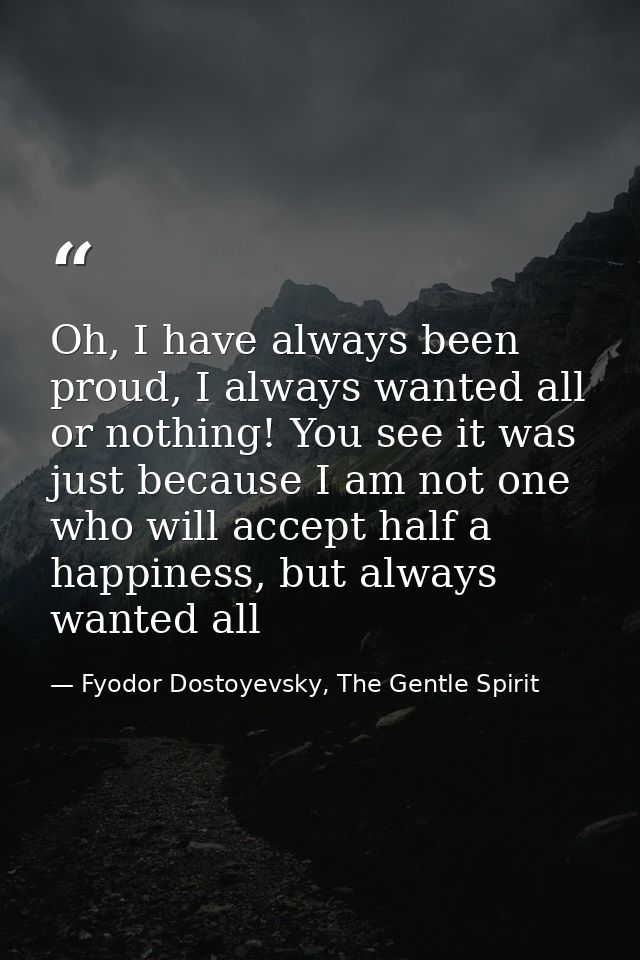 Oh, I have always been proud, I always wanted all or nothing! You see it was just because I am not one who will accept h — Fyodor Dostoyevsky, The Gentle Spirit
