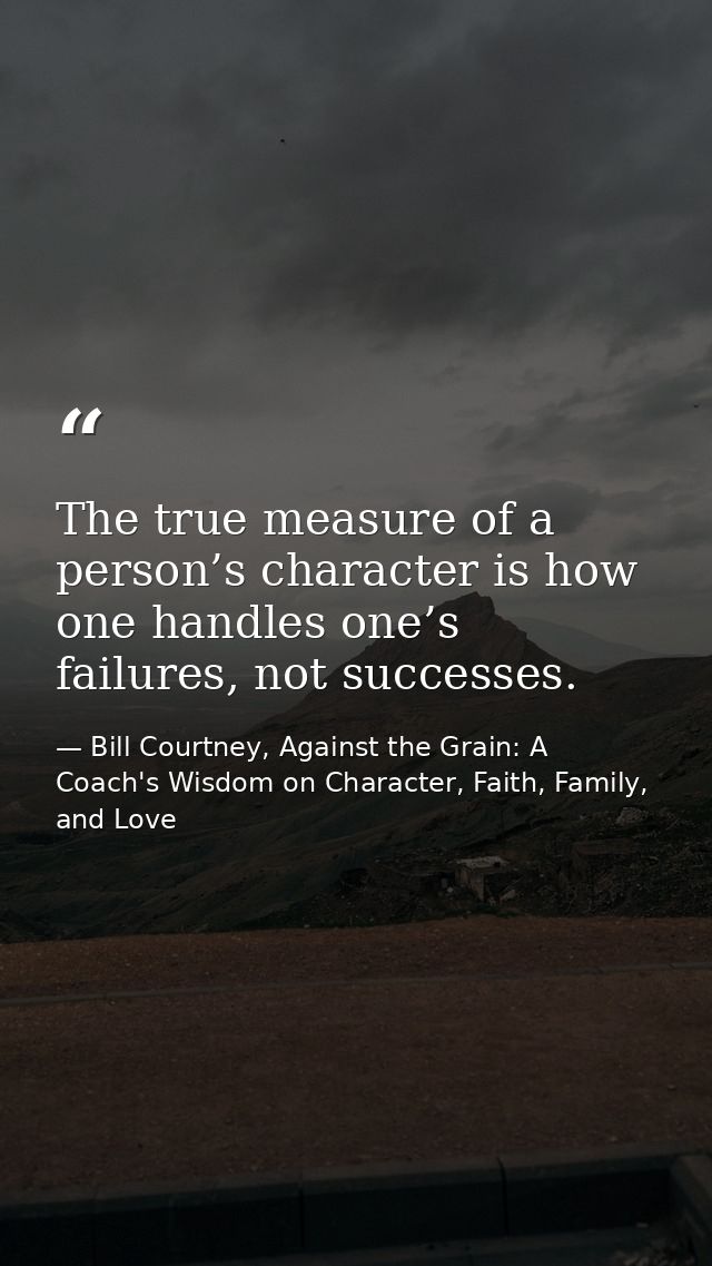 The true measure of a person’s character is how one handles one’s failures, not successes. — Bill Courtney, Against the Grain: A Coach's Wisdom on Character, Faith, Family, and Love