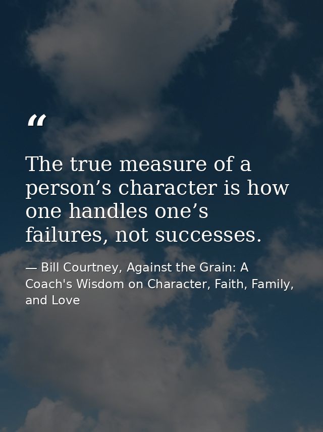The true measure of a person’s character is how one handles one’s failures, not successes. — Bill Courtney, Against the Grain: A Coach's Wisdom on Character, Faith, Family, and Love