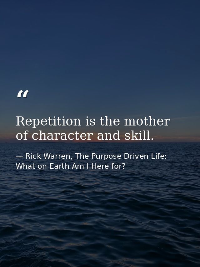 Repetition is the mother of character and skill. — Rick Warren, The Purpose Driven Life: What on Earth Am I Here for?