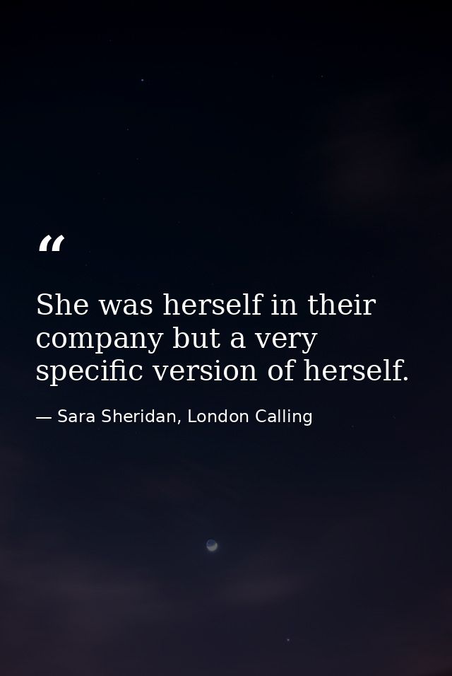 She was herself in their company but a very specific version of herself. — Sara Sheridan, London Calling