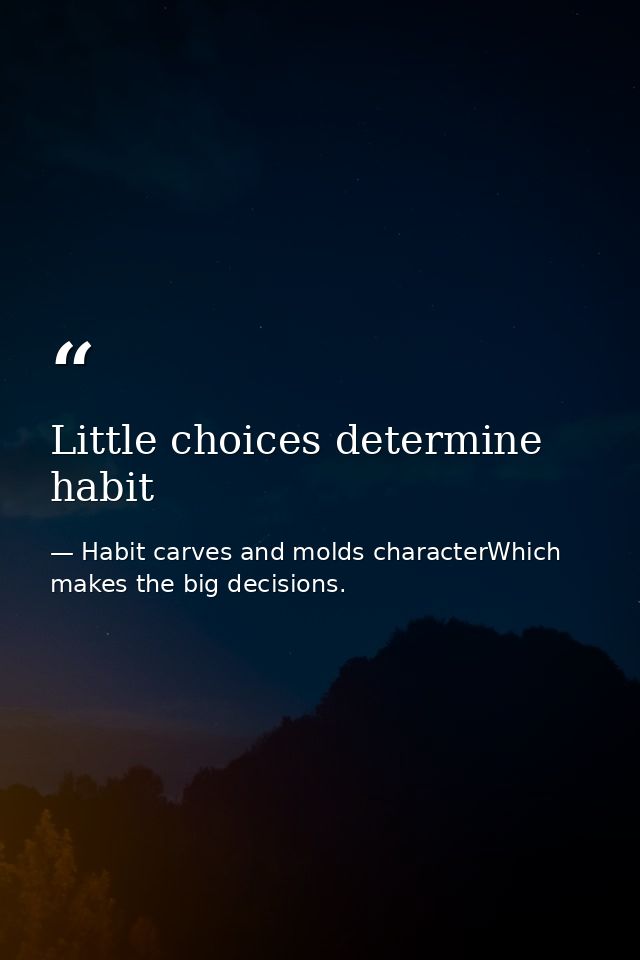 Little choices determine habit — Habit carves and molds characterWhich makes the big decisions.