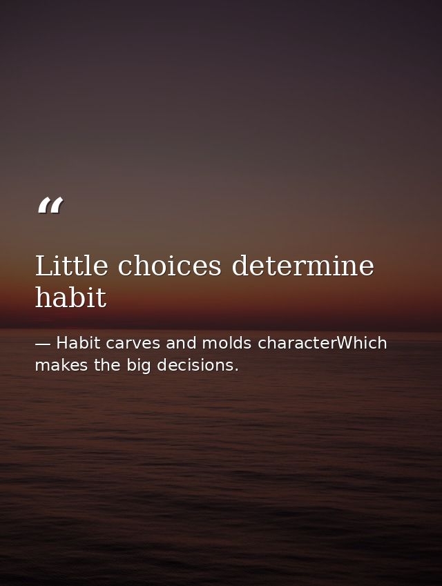 Little choices determine habit — Habit carves and molds characterWhich makes the big decisions.