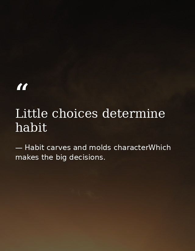 Little choices determine habit — Habit carves and molds characterWhich makes the big decisions.