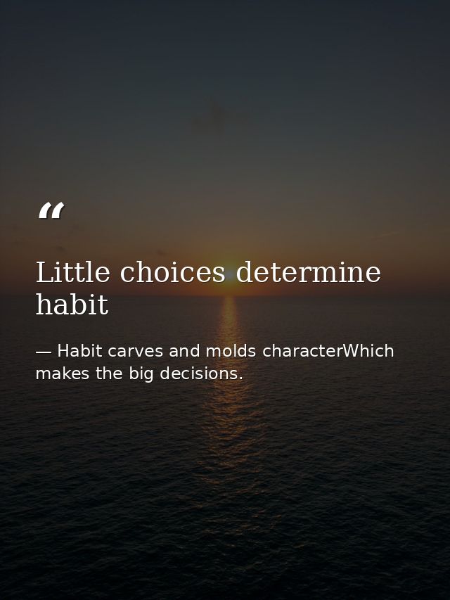Little choices determine habit — Habit carves and molds characterWhich makes the big decisions.