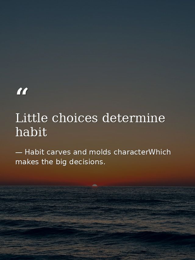 Little choices determine habit — Habit carves and molds characterWhich makes the big decisions.