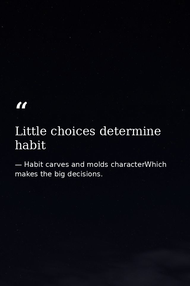 Little choices determine habit — Habit carves and molds characterWhich makes the big decisions.
