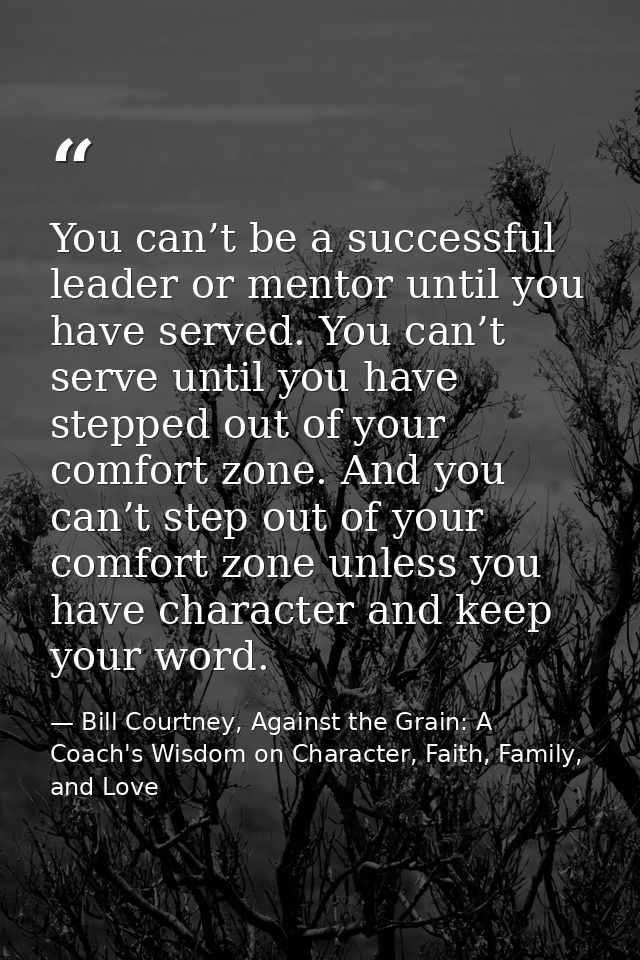 You can’t be a successful leader or mentor until you have served. You can’t serve until you have stepped out of your com — Bill Courtney, Against the Grain: A Coach's Wisdom on Character, Faith, Family, and Love
