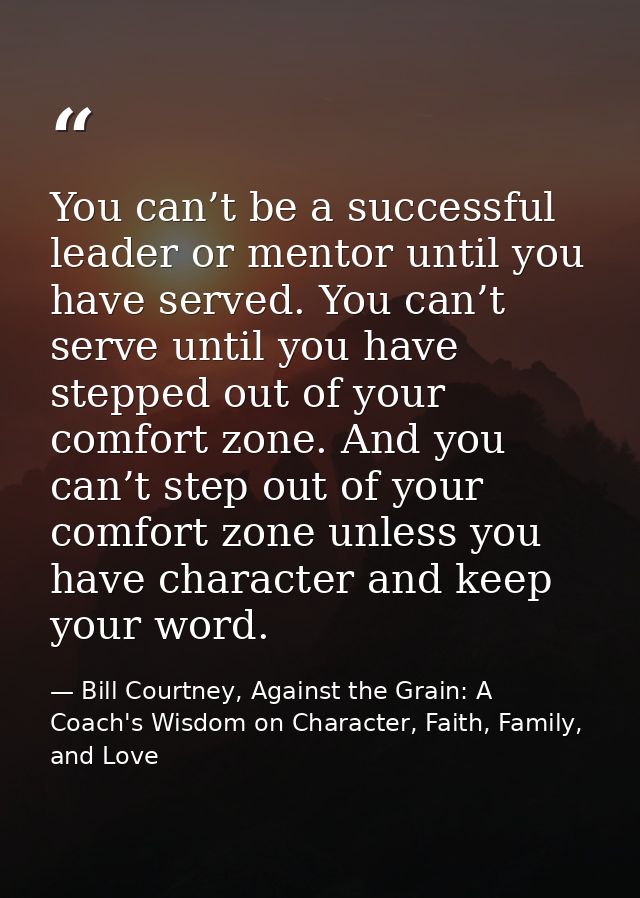You can’t be a successful leader or mentor until you have served. You can’t serve until you have stepped out of your com — Bill Courtney, Against the Grain: A Coach's Wisdom on Character, Faith, Family, and Love