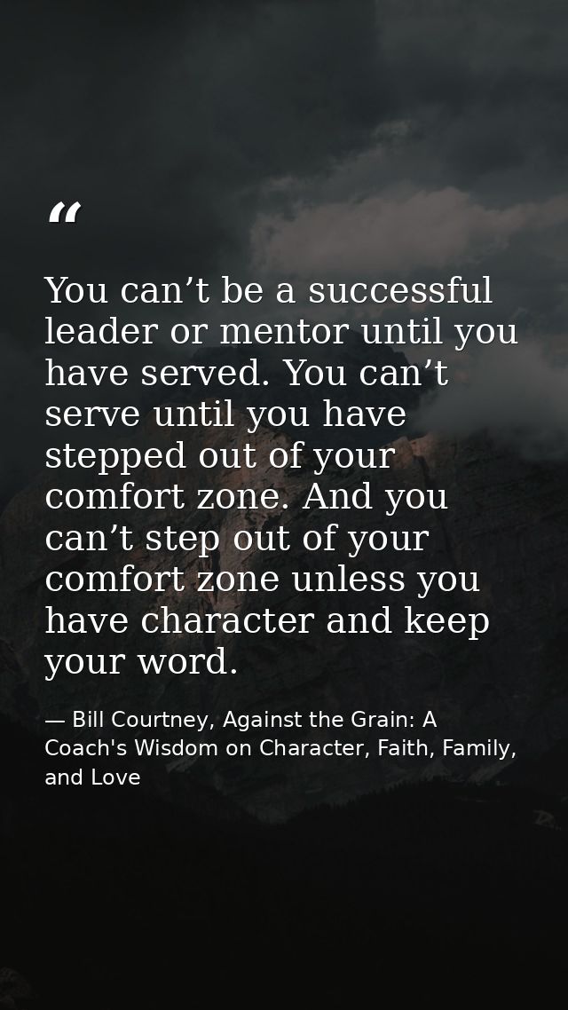 You can’t be a successful leader or mentor until you have served. You can’t serve until you have stepped out of your com — Bill Courtney, Against the Grain: A Coach's Wisdom on Character, Faith, Family, and Love