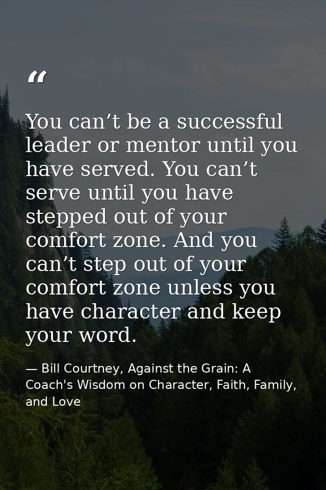 You can’t be a successful leader or mentor until you have served. You can’t serve until you have stepped out of your com — Bill Courtney, Against the Grain: A Coach's Wisdom on Character, Faith, Family, and Love