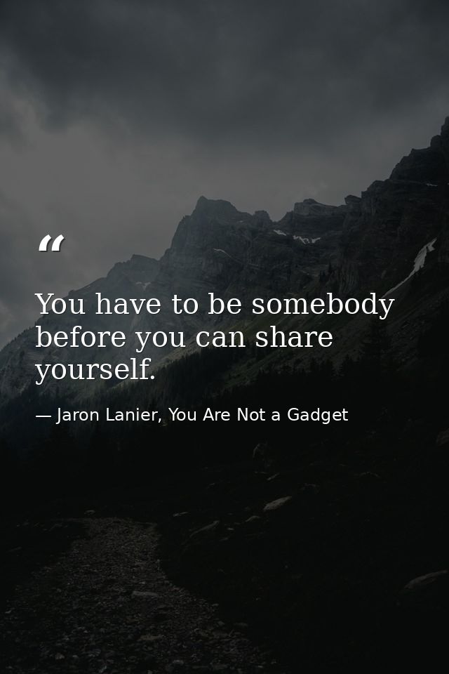 You have to be somebody before you can share yourself. — Jaron Lanier, You Are Not a Gadget