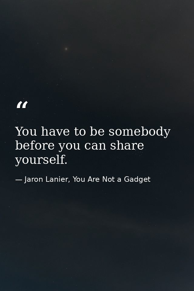 You have to be somebody before you can share yourself. — Jaron Lanier, You Are Not a Gadget