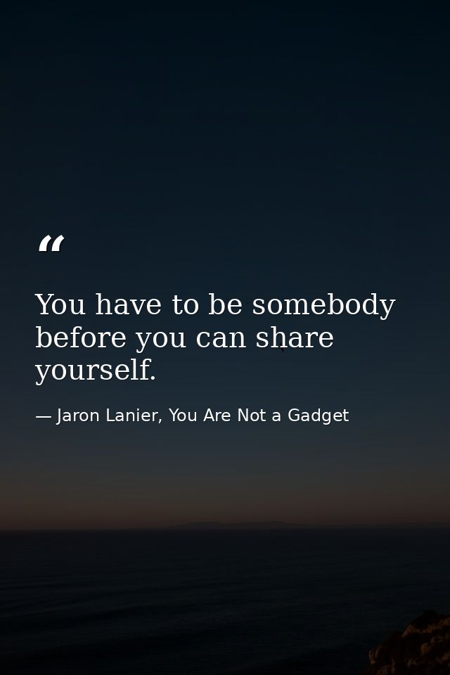 You have to be somebody before you can share yourself. — Jaron Lanier, You Are Not a Gadget