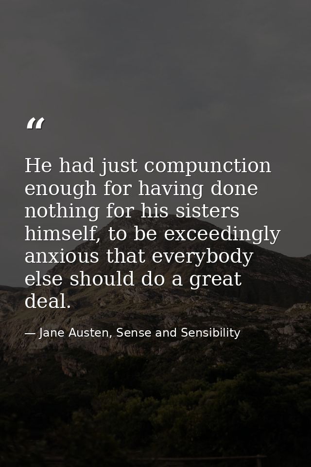 He had just compunction enough for having done nothing for his sisters himself, to be exceedingly anxious that everybody — Jane Austen, Sense and Sensibility