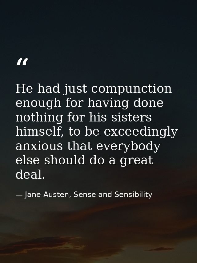 He had just compunction enough for having done nothing for his sisters himself, to be exceedingly anxious that everybody — Jane Austen, Sense and Sensibility