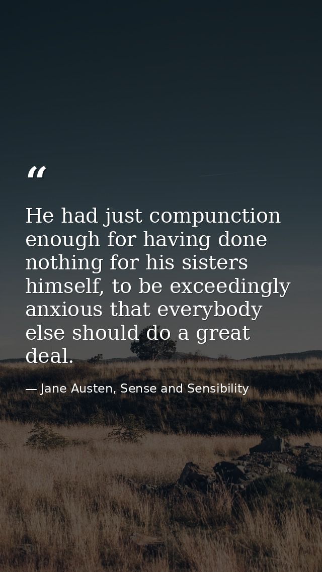 He had just compunction enough for having done nothing for his sisters himself, to be exceedingly anxious that everybody — Jane Austen, Sense and Sensibility