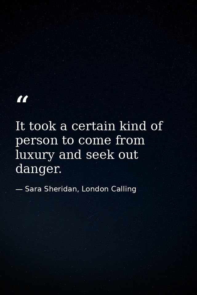 It took a certain kind of person to come from luxury and seek out danger. — Sara Sheridan, London Calling