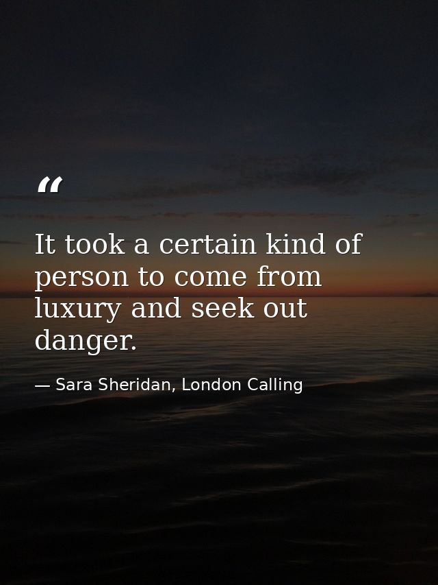 It took a certain kind of person to come from luxury and seek out danger. — Sara Sheridan, London Calling