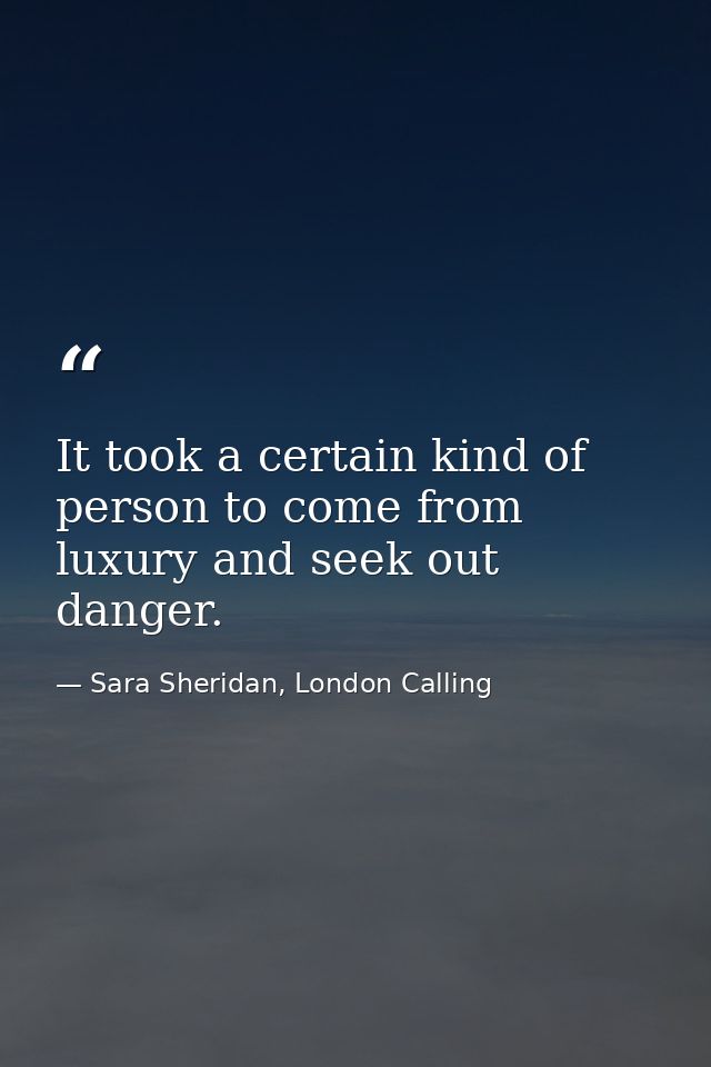 It took a certain kind of person to come from luxury and seek out danger. — Sara Sheridan, London Calling